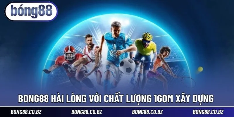 BONG88 hài lòng với chất lượng 1GOM xây dựng 