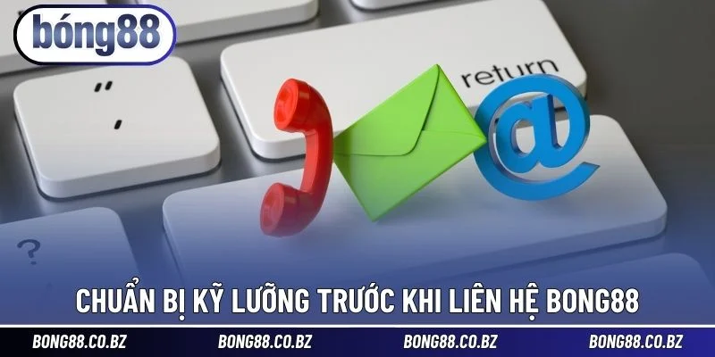 Chuẩn bị kỹ lưỡng trước khi liên hệ BONG88
