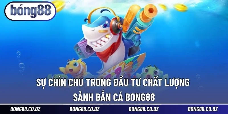 Sự chỉn chu trong đầu tư chất lượng sảnh Bắn Cá BONG88