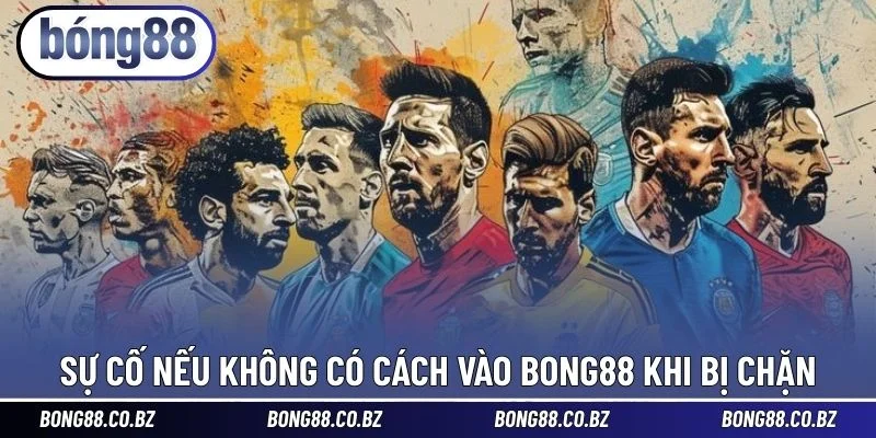 Sự cố nếu không có cách vào BONG88 khi bị chặn